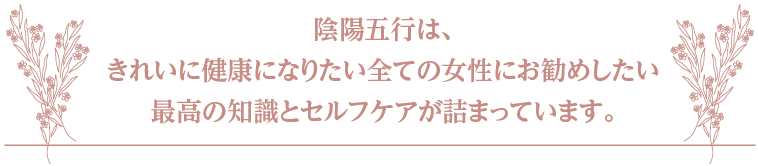 陰陽五行は、きれいに健康になりたい全ての女性にお勧めしたい最高の知識とセルフケアが詰まっています。