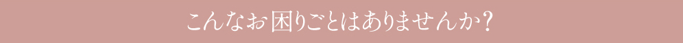 こんなお困りごとはありませんか？