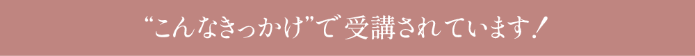 “こんなきっかけ”で受講されています！